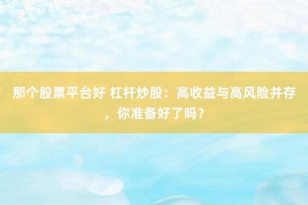 那个股票平台好 杠杆炒股：高收益与高风险并存，你准备好了吗？