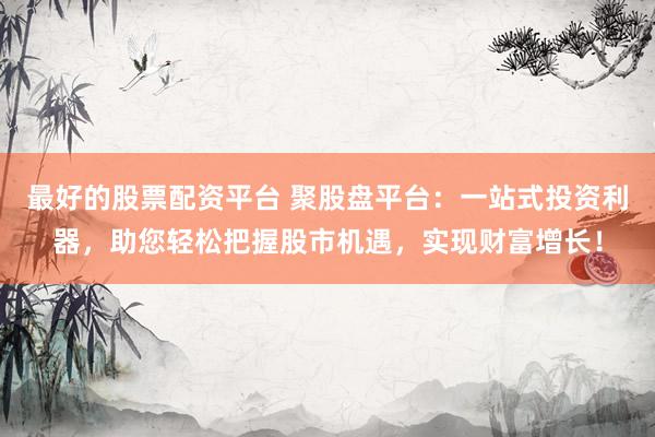 最好的股票配资平台 聚股盘平台：一站式投资利器，助您轻松把握股市机遇，实现财富增长！