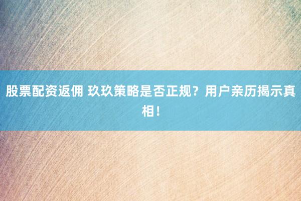 股票配资返佣 玖玖策略是否正规？用户亲历揭示真相！