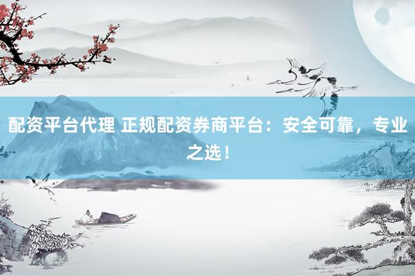 配资平台代理 正规配资券商平台：安全可靠，专业之选！