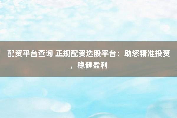 配资平台查询 正规配资选股平台：助您精准投资，稳健盈利