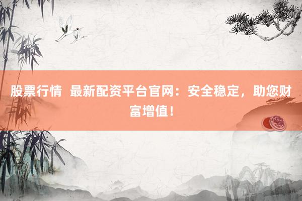 股票行情  最新配资平台官网：安全稳定，助您财富增值！