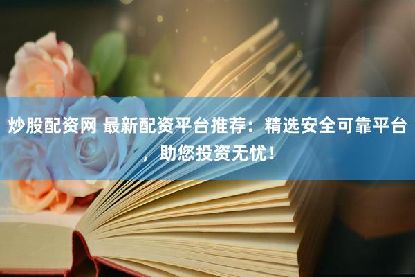 炒股配资网 最新配资平台推荐：精选安全可靠平台，助您投资无忧！