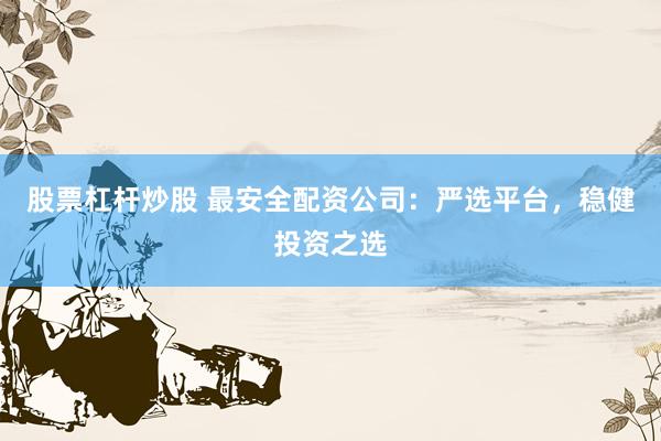 股票杠杆炒股 最安全配资公司：严选平台，稳健投资之选