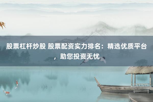 股票杠杆炒股 股票配资实力排名：精选优质平台，助您投资无忧