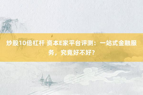 炒股10倍杠杆 资本E家平台评测：一站式金融服务，究竟好不好？