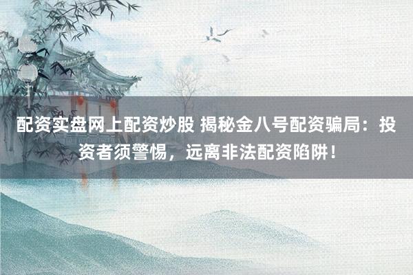 配资实盘网上配资炒股 揭秘金八号配资骗局：投资者须警惕，远离非法配资陷阱！