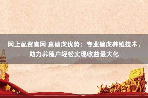 网上配资官网 赢壁虎优势：专业壁虎养殖技术，助力养殖户轻松实现收益最大化