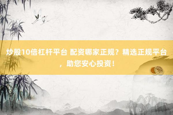 炒股10倍杠杆平台 配资哪家正规？精选正规平台，助您安心投资！