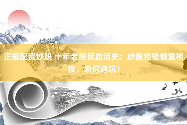 正规配资炒股 十年老股民血泪史：炒股经验倾囊相授，助你避坑！