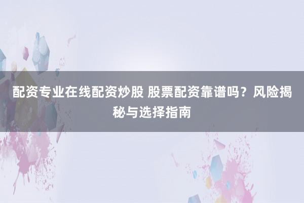 配资专业在线配资炒股 股票配资靠谱吗？风险揭秘与选择指南