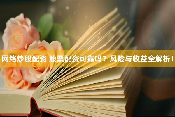 网络炒股配资 股票配资可靠吗？风险与收益全解析！
