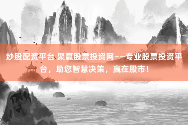 炒股配资平台 聚赢股票投资网——专业股票投资平台，助您智慧决策，赢在股市！