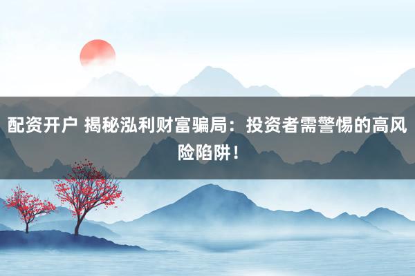 配资开户 揭秘泓利财富骗局：投资者需警惕的高风险陷阱！