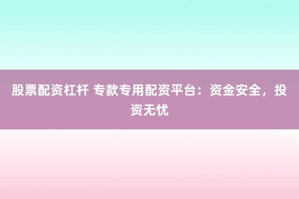 股票配资杠杆 专款专用配资平台：资金安全，投资无忧