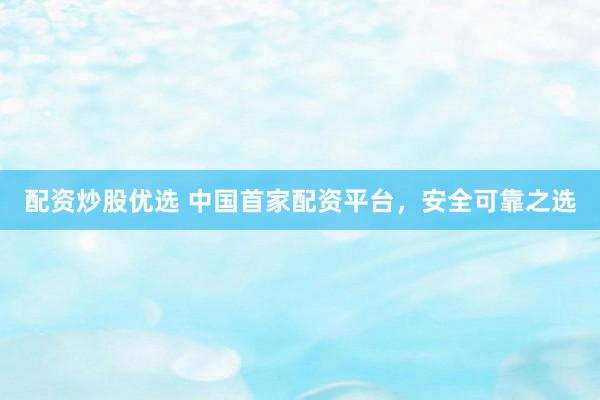 配资炒股优选 中国首家配资平台，安全可靠之选