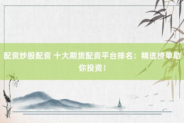 配资炒股配资 十大期货配资平台排名：精选榜单助你投资！