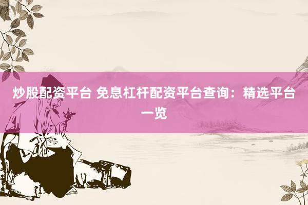 炒股配资平台 免息杠杆配资平台查询：精选平台一览