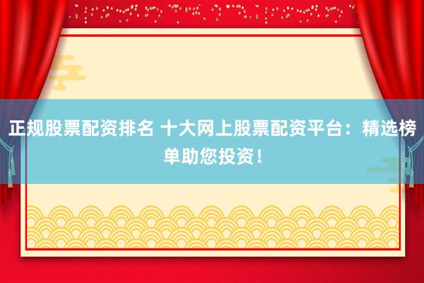 正规股票配资排名 十大网上股票配资平台：精选榜单助您投资！