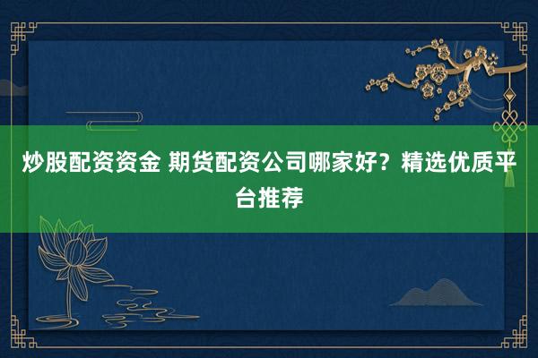 炒股配资资金 期货配资公司哪家好？精选优质平台推荐