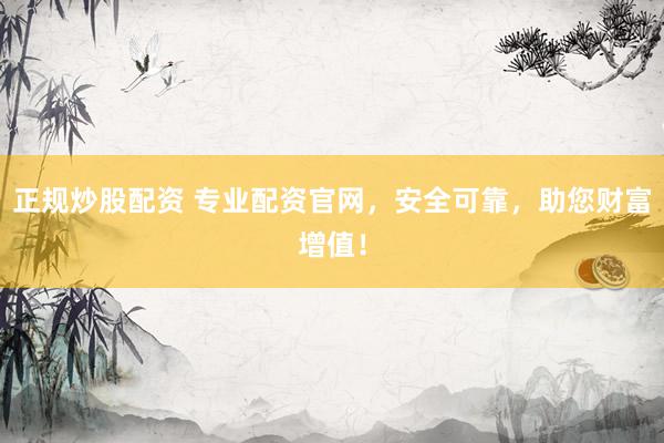 正规炒股配资 专业配资官网，安全可靠，助您财富增值！