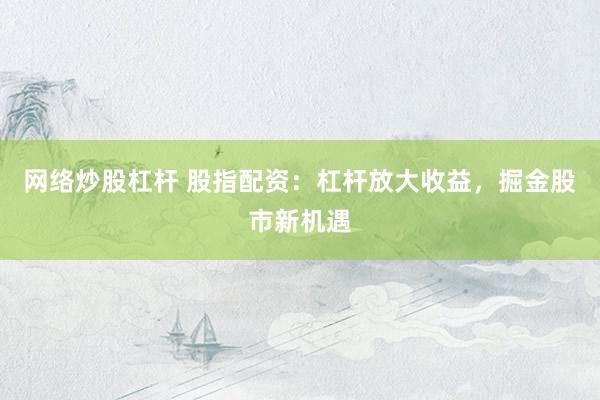 网络炒股杠杆 股指配资：杠杆放大收益，掘金股市新机遇