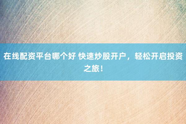 在线配资平台哪个好 快速炒股开户，轻松开启投资之旅！