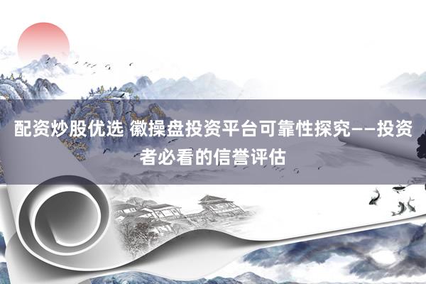 配资炒股优选 徽操盘投资平台可靠性探究——投资者必看的信誉评估