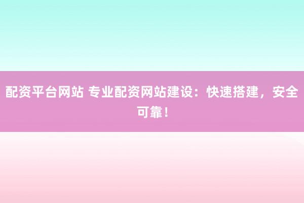 配资平台网站 专业配资网站建设：快速搭建，安全可靠！