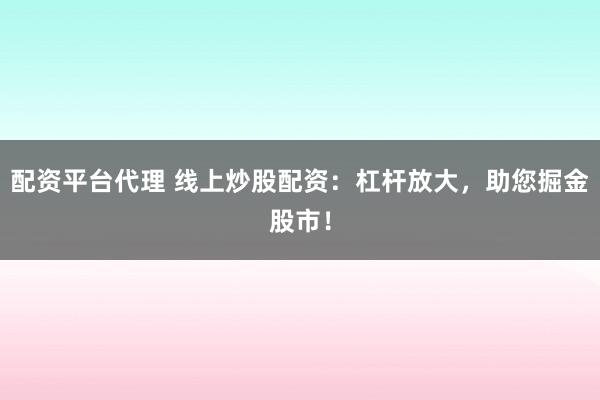配资平台代理 线上炒股配资：杠杆放大，助您掘金股市！