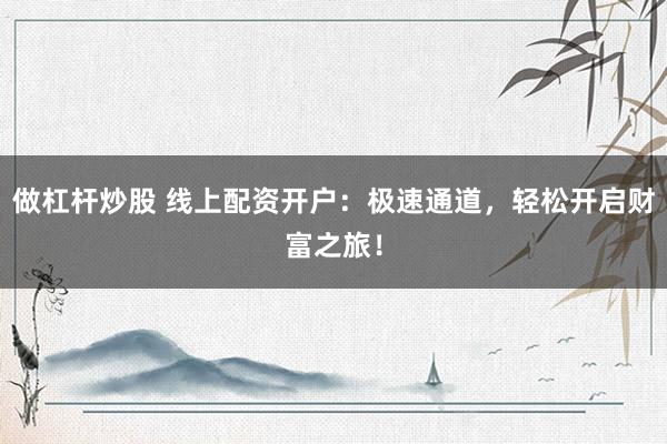 做杠杆炒股 线上配资开户：极速通道，轻松开启财富之旅！
