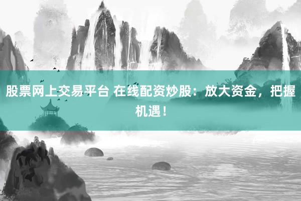 股票网上交易平台 在线配资炒股：放大资金，把握机遇！