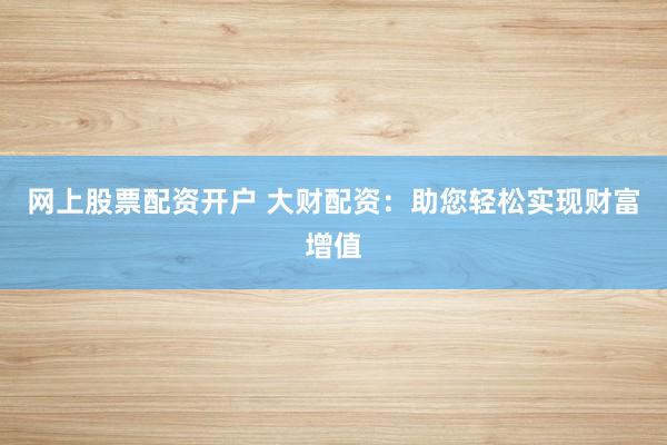 网上股票配资开户 大财配资：助您轻松实现财富增值