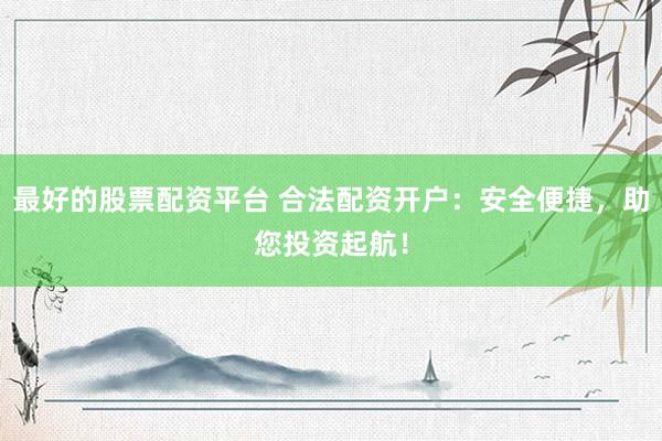 最好的股票配资平台 合法配资开户：安全便捷，助您投资起航！