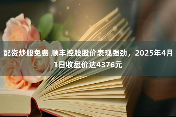 配资炒股免费 顺丰控股股价表现强劲，2025年4月1日收盘价达4376元