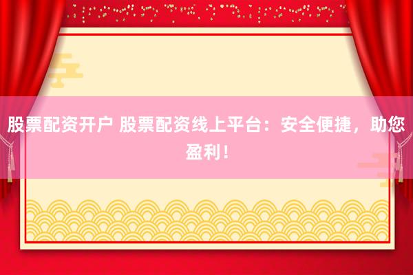 股票配资开户 股票配资线上平台：安全便捷，助您盈利！