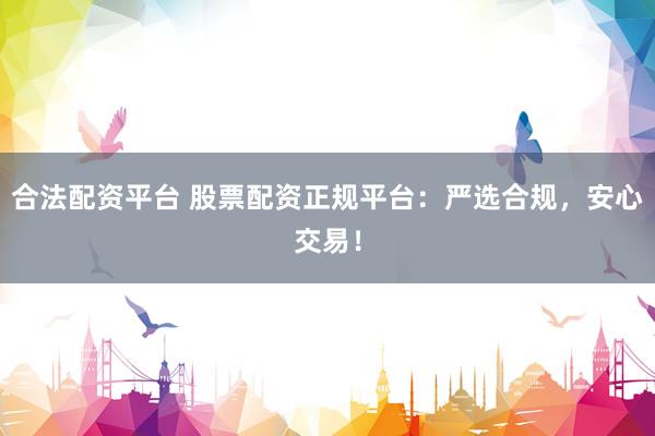合法配资平台 股票配资正规平台：严选合规，安心交易！