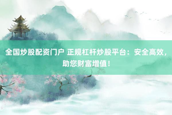 全国炒股配资门户 正规杠杆炒股平台：安全高效，助您财富增值！