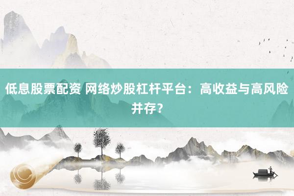 低息股票配资 网络炒股杠杆平台：高收益与高风险并存？