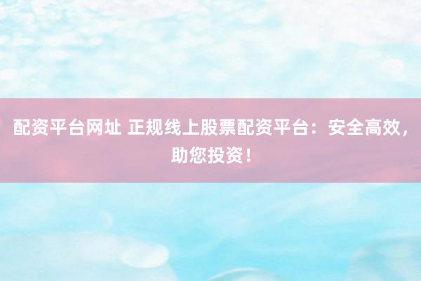配资平台网址 正规线上股票配资平台：安全高效，助您投资！