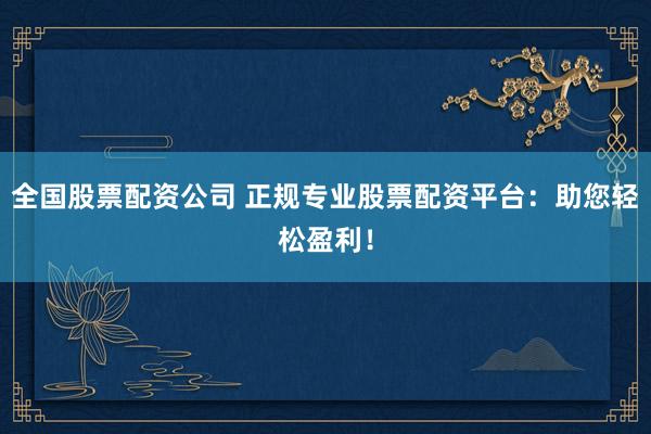 全国股票配资公司 正规专业股票配资平台：助您轻松盈利！