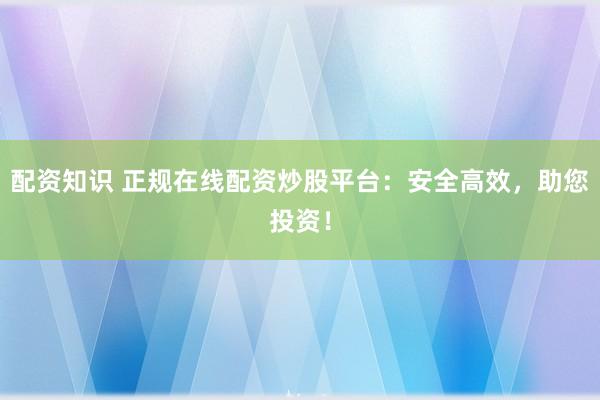 配资知识 正规在线配资炒股平台：安全高效，助您投资！
