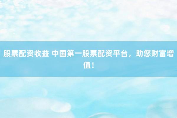股票配资收益 中国第一股票配资平台，助您财富增值！