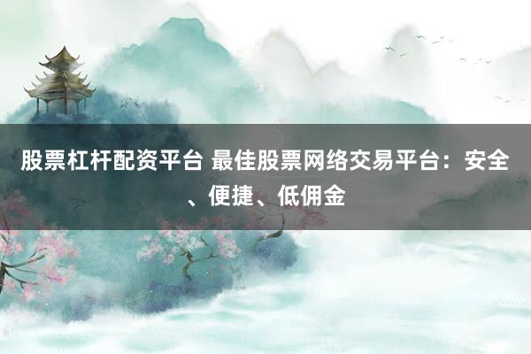 股票杠杆配资平台 最佳股票网络交易平台：安全、便捷、低佣金