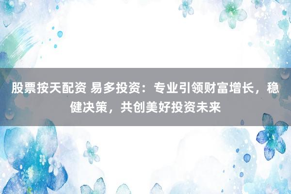股票按天配资 易多投资：专业引领财富增长，稳健决策，共创美好投资未来