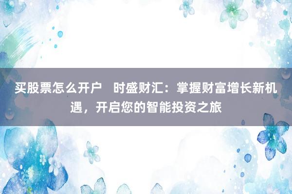 买股票怎么开户   时盛财汇：掌握财富增长新机遇，开启您的智能投资之旅