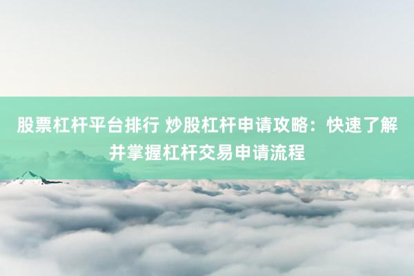 股票杠杆平台排行 炒股杠杆申请攻略：快速了解并掌握杠杆交易申请流程