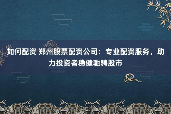 如何配资 郑州股票配资公司：专业配资服务，助力投资者稳健驰骋股市