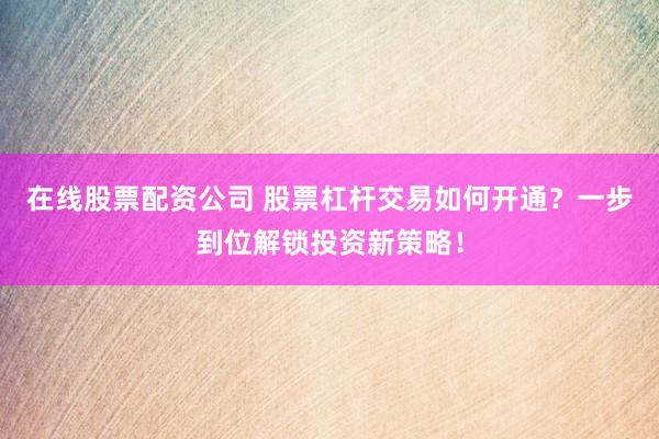 在线股票配资公司 股票杠杆交易如何开通？一步到位解锁投资新策略！