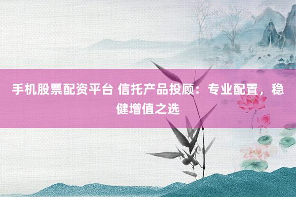 手机股票配资平台 信托产品投顾：专业配置，稳健增值之选
